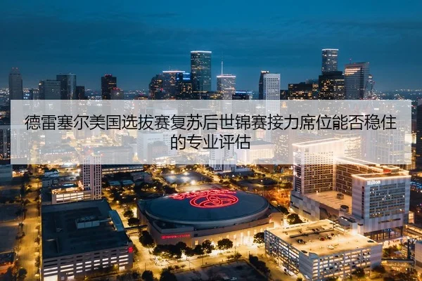 德雷塞尔美国选拔赛复苏后世锦赛接力席位能否稳住的专业评估
